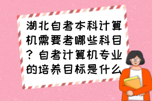 湖北自考本科計(jì)算機(jī)需要考哪些科目？自考計(jì)算機(jī)專業(yè)的培養(yǎng)目標(biāo)是什么？