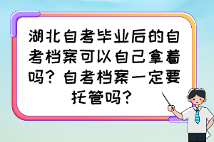 湖北自考畢業(yè)后的自考檔案可以自己拿著嗎？自考檔案一定要托管嗎？