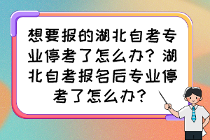 想要報的湖北自考專業(yè)停考了怎么辦？湖北自考報名后專業(yè)?？剂嗽趺崔k？