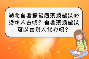 湖北自考報名后現(xiàn)場確認必須本人去嗎？自考現(xiàn)場確認可以由別人代辦嗎？