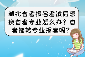 湖北自考報名考試后想換自考專業(yè)怎么辦？自考能轉(zhuǎn)專業(yè)報考嗎？