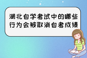 湖北自學(xué)考試中的哪些行為會被取消自考成績？