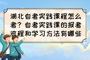 湖北自考實(shí)踐課程怎么考？自考實(shí)踐課的報(bào)考流程和學(xué)習(xí)方法有哪些？