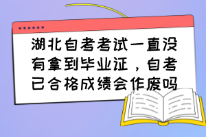 湖北自考考試一直沒有拿到畢業(yè)證，自考已合格成績會作廢嗎？