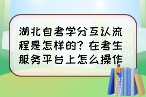 湖北自考學(xué)分互認(rèn)流程是怎樣的？在考生服務(wù)平臺(tái)上怎么操作？