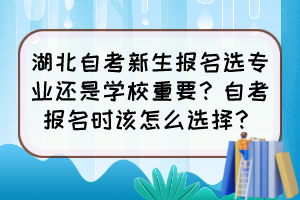湖北自考新生報(bào)名選專業(yè)還是學(xué)校重要？自考報(bào)名時(shí)該怎么選擇？