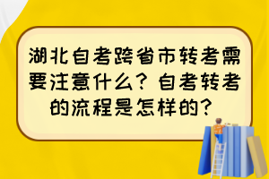 湖北自考跨省市轉(zhuǎn)考需要注意什么？自考轉(zhuǎn)考的流程是怎樣的？