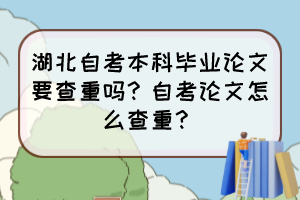 湖北自考本科畢業(yè)論文要查重嗎？自考論文怎么查重？