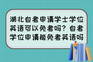湖北自考申請(qǐng)學(xué)士學(xué)位英語可以免考嗎？自考學(xué)位申請(qǐng)能免考英語嗎？