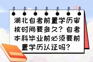 湖北自考前置學(xué)歷審核時間要多久？自考本科畢業(yè)前必須要前置學(xué)歷認證嗎？