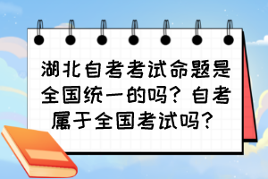 湖北自考考試命題是全國統(tǒng)一的嗎？自考屬于全國考試嗎？