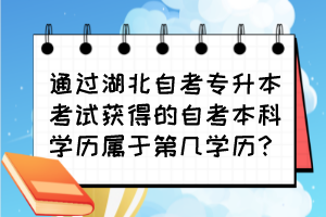 通過湖北自考專升本考試獲得的自考本科學(xué)歷屬于第幾學(xué)歷？