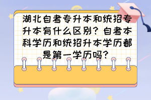 湖北自考專升本和統(tǒng)招專升本有什么區(qū)別？自考本科學(xué)歷和統(tǒng)招升本學(xué)歷都是第一學(xué)歷嗎？