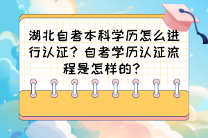 湖北自考本科學(xué)歷怎么進(jìn)行認(rèn)證？自考學(xué)歷認(rèn)證流程是怎樣的？
