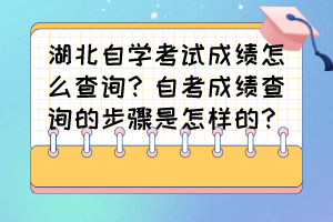 湖北自學考試成績怎么查詢？自考成績查詢的步驟是怎樣的？