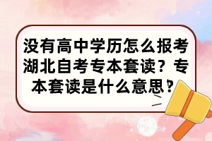 沒有高中學(xué)歷怎么報(bào)考湖北自考專本套讀？專本套讀是什么意思？