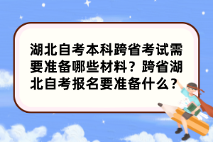 湖北自考本科跨省考試需要準(zhǔn)備哪些材料？跨省湖北自考報(bào)名要準(zhǔn)備什么？
