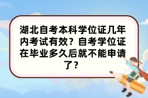 湖北自考本科學(xué)位證幾年內(nèi)考試有效？自考學(xué)位證在畢業(yè)多久后就不能申請(qǐng)了？