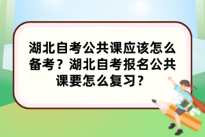 湖北自考公共課應(yīng)該怎么備考？湖北自考報名公共課要怎么復(fù)習？