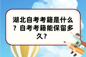 湖北自考考籍是什么？自考考籍能保留多久？