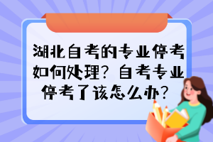 湖北自考的專業(yè)停考如何處理？自考專業(yè)停考了該怎么辦？