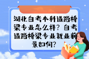 湖北自考本科道路橋梁專(zhuān)業(yè)怎么樣？自考道路橋梁專(zhuān)業(yè)就業(yè)前景如何？