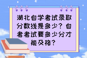 湖北自學(xué)考試錄取分?jǐn)?shù)線是多少？自考考試要多少分才能及格？
