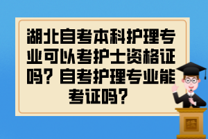 湖北自考本科護(hù)理專(zhuān)業(yè)可以考護(hù)士資格證嗎？自考護(hù)理專(zhuān)業(yè)能考證嗎？