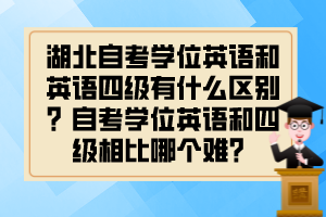 湖北自考學(xué)位英語(yǔ)和英語(yǔ)四級(jí)有什么區(qū)別？自考學(xué)位英語(yǔ)和四級(jí)相比哪個(gè)難？