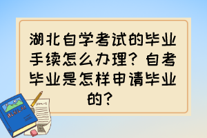 湖北自學(xué)考試的畢業(yè)手續(xù)怎么辦理？自考畢業(yè)是怎樣申請(qǐng)畢業(yè)的？