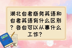 湖北自考商務(wù)英語和自考英語有什么區(qū)別？各自可以從事什么工作？