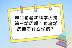 湖北自考本科學(xué)歷是第一學(xué)歷嗎？自考學(xué)歷屬于什么學(xué)歷？