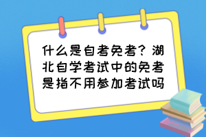 什么是自考免考？湖北自學(xué)考試中的免考是指不用參加考試嗎？