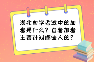 湖北自學考試中的加考是什么？自考加考主要針對哪些人的？