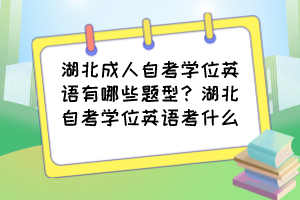 湖北成人自考學(xué)位英語有哪些題型？湖北自考學(xué)位英語考什么？