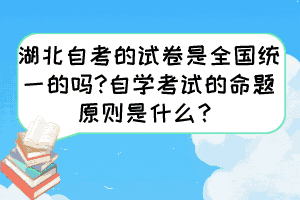 湖北自考的試卷是全國(guó)統(tǒng)一的嗎?自學(xué)考試的命題原則是什么？