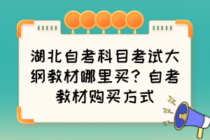湖北自考科目考試大綱教材哪里買？自考教材購買方式