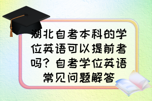 湖北自考本科的學(xué)位英語(yǔ)可以提前考嗎？自考學(xué)位英語(yǔ)常見(jiàn)問(wèn)題解答