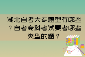 湖北自考大專題型有哪些？自考專科考試要考哪些類型的題？