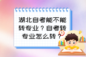 湖北自考能不能轉(zhuǎn)專業(yè)？自考轉(zhuǎn)專業(yè)怎么轉(zhuǎn)？
