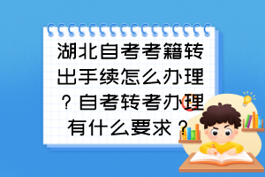 湖北自考考籍轉(zhuǎn)出手續(xù)怎么辦理？自考轉(zhuǎn)考辦理有什么要求？