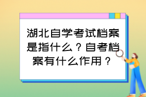 湖北自學(xué)考試檔案是指什么？自考檔案有什么作用？
