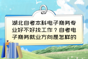 湖北自考本科電子商務(wù)專業(yè)好不好找工作？自考電子商務(wù)就業(yè)方向是怎樣的？