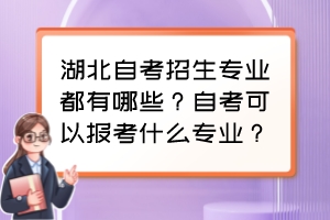 湖北自考招生專業(yè)都有哪些？自考可以報(bào)考什么專業(yè)？