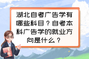 湖北自考廣告學有哪些科目？自考本科廣告學的就業(yè)方向是什么？