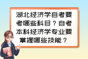 湖北經(jīng)濟學自考要考哪些科目？自考本科經(jīng)濟學專業(yè)要掌握哪些技能？