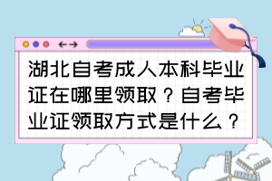 湖北自考成人本科畢業(yè)證在哪里領(lǐng)取？自考畢業(yè)證領(lǐng)取方式是什么？