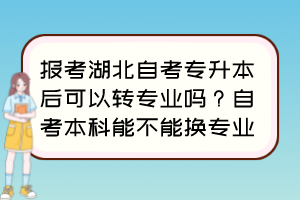 報(bào)考湖北自考專升本后可以轉(zhuǎn)專業(yè)嗎？自考本科能不能換專業(yè)？