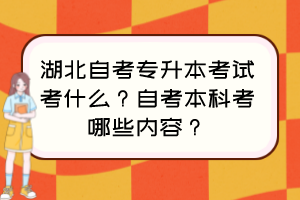 湖北自考專升本考試考什么？自考本科考哪些內(nèi)容？