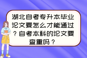 湖北自考專升本畢業(yè)論文要怎么才能通過？自考本科的論文要查重嗎？